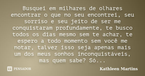 Busquei em milhares de olhares encontrar o que no seu encontrei, seu sorriso e seu jeito de ser me conquistaram profundamente, te busco todos os dias mesmo sem ... Frase de Kathleen Martins.