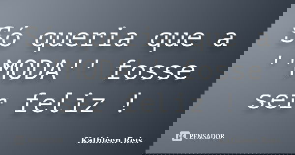 Só queria que a ''MODA'' fosse ser feliz !... Frase de Kathleen Reis.
