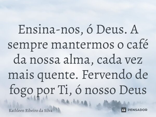 ⁠Ensina-nos, ó Deus. A sempre mantermos o café da nossa alma, cada vez mais quente. Fervendo de fogo por Ti, ó nosso Deus... Frase de Kathleen Ribeiro da Silva.