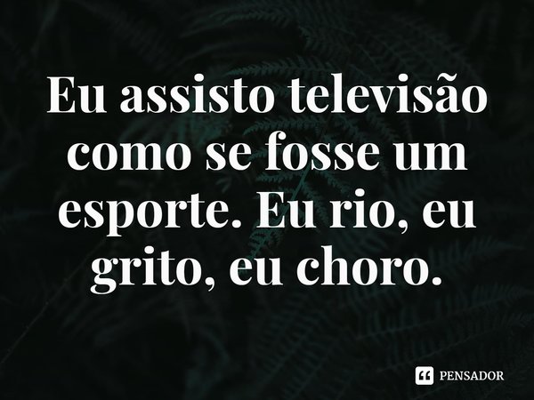⁠Eu assisto televisão como se fosse um esporte. Eu rio, eu grito, eu choro.... Frase de Kathleen Smith.