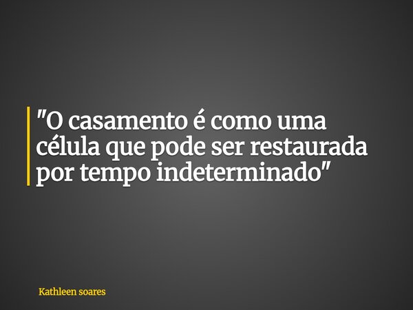 "O casamento é como uma célula que pode ser restaurada por tempo indeterminado "... Frase de Kathleen soares.
