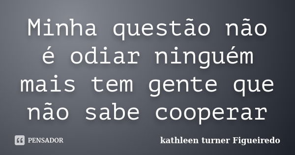 Minha questão não é odiar ninguém mais tem gente que não sabe cooperar... Frase de kathleen turner Figueiredo.