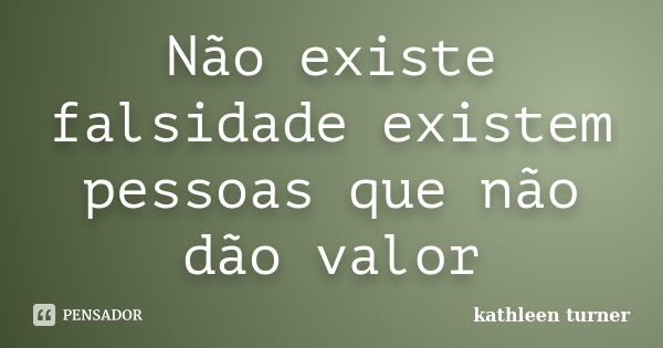 Não existe falsidade existem pessoas que não dão valor... Frase de Kathleen Turner.