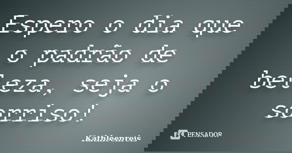 Espero o dia que o padrão de beleza, seja o sorriso!... Frase de Kathleenreis.