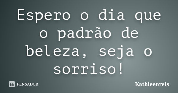 Espero o dia que o padrão de beleza, seja o sorriso!... Frase de Kathleenreis.