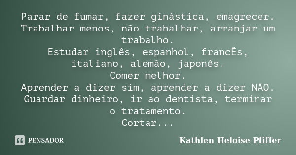 Parar de fumar, fazer ginástica, emagrecer. Trabalhar menos, não trabalhar, arranjar um trabalho. Estudar inglês, espanhol, francÊs, italiano, alemão, japonês. ... Frase de Kathlen Heloise Pfiffer.