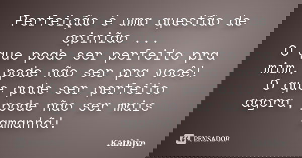 Perfeição é uma questão de opinião ... O que pode ser perfeito pra mim, pode não ser pra você! O que pode ser perfeito agora, pode não ser mais amanhã!... Frase de Kathlyn.