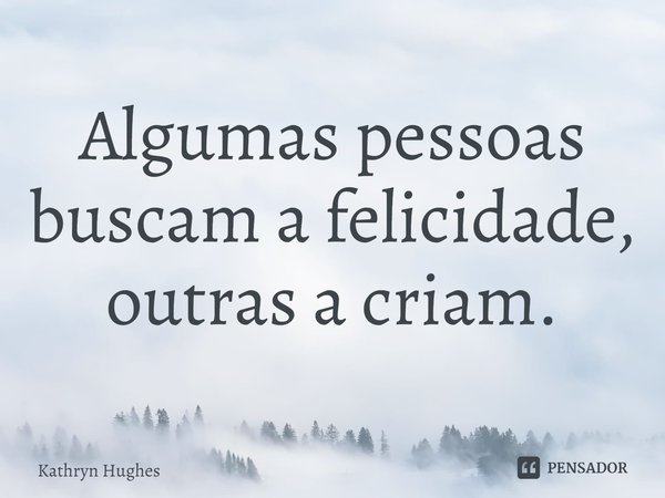 ⁠Algumas pessoas buscam a felicidade, outras a criam.... Frase de Kathryn Hughes.