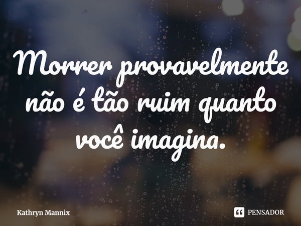 ⁠Morrer provavelmente não é tão ruim quanto você imagina.... Frase de Kathryn Mannix.