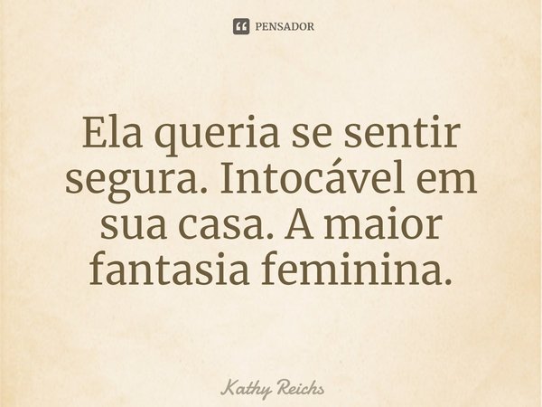 ⁠Ela queria se sentir segura. Intocável em sua casa. A maior fantasia feminina.... Frase de Kathy Reichs.