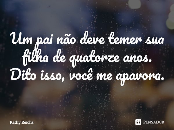 Um pai não deve temer sua filha de quatorze anos. Dito isso, você me apavora.... Frase de Kathy Reichs.