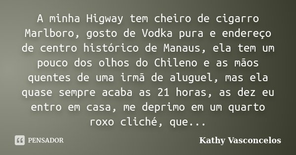 A minha Higway tem cheiro de cigarro Marlboro, gosto de Vodka pura e endereço de centro histórico de Manaus, ela tem um pouco dos olhos do Chileno e as mãos que... Frase de Kathy Vasconcelos.