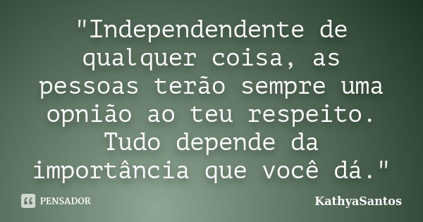 "Independendente de qualquer coisa, as pessoas terão sempre uma opnião ao teu respeito. Tudo depende da importância que você dá."... Frase de KathyaSantos.