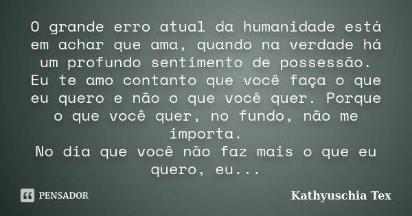 O grande erro atual da humanidade está em achar que ama, quando na verdade há um profundo sentimento de possessão. Eu te amo contanto que você faça o que eu que... Frase de Kathyuschia Tex.