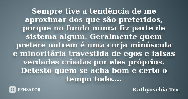 Sempre tive a tendência de me aproximar dos que são preteridos, porque no fundo nunca fiz parte de sistema algum. Geralmente quem pretere outrem é uma corja min... Frase de Kathyuschia Tex.