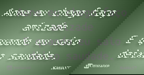 Aone eu chego faço amizade E quando eu saio deixo saudade.... Frase de Katia17.