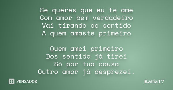 Se queres que eu te ame Com amor bem verdadeiro Vai tirando do sentido A quem amaste primeiro Quem amei primeiro Dos sentido já tirei Só por tua causa Outro amo... Frase de Katia17.