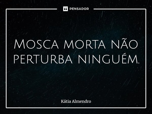 ⁠Mosca morta não perturba ninguém.... Frase de Kátia Almendro.