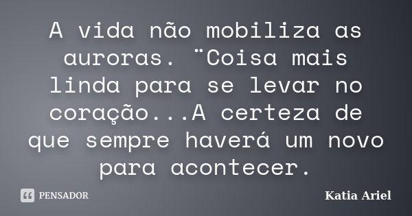 A vida não mobiliza as auroras. ¨Coisa mais linda para se levar no coração...A certeza de que sempre haverá um novo para acontecer.... Frase de Katia Ariel.