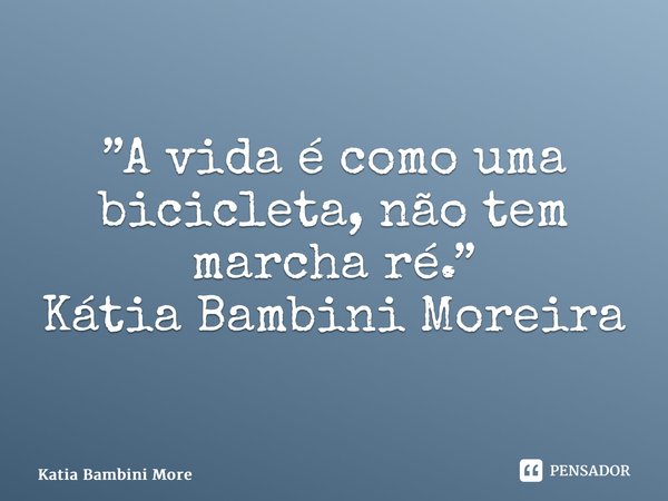 ⁠”A vida é como uma bicicleta, não tem marcha ré.” ✍️ Kátia Bambini Moreira... Frase de Katia Bambini Moreira.
