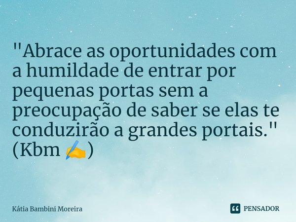 ⁠"Abrace as oportunidades com a humildade de entrar por pequenas portas sem a preocupação de saber se elas te conduzirão a grandes portais." (Kbm ✍️)... Frase de Kátia Bambini Moreira.