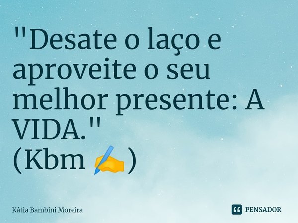 ⁠"Desate o laço e aproveite o seu melhor presente: A VIDA."
(Kbm ✍️)... Frase de Kátia Bambini Moreira.