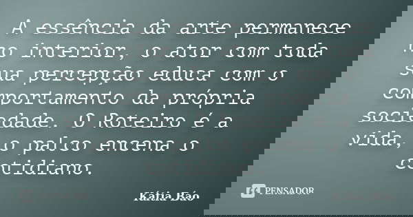 A essência da arte permanece no interior, o ator com toda sua percepção educa com o comportamento da própria sociedade. O Roteiro é a vida, o palco encena o cot... Frase de Kátia Báo.