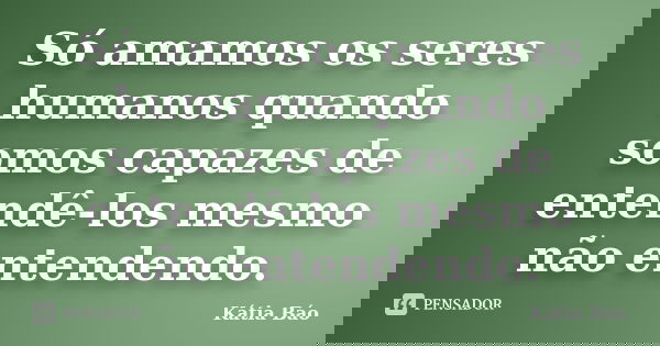 Só amamos os seres humanos quando somos capazes de entendê-los mesmo não entendendo.... Frase de Kátia Báo.