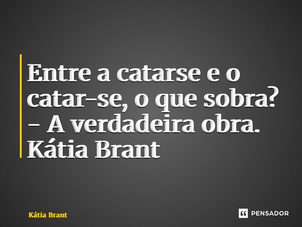 ⁠Entre a catarse e o catar-se, o que sobra? - A verdadeira obra. Kátia Brant... Frase de Kátia Brant.