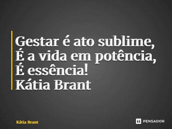 ⁠Gestar é ato sublime, É a vida em potência, É essência! Kátia Brant... Frase de Kátia Brant.