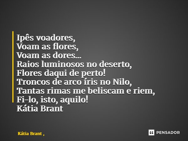 ⁠Ipês voadores, Voam as flores, Voam as dores… Raios luminosos no deserto, Flores daqui de perto! Troncos de arco íris no Nilo, Tantas rimas me beliscam e riem,... Frase de Kátia Brant ,.