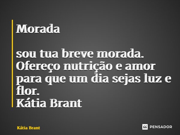 ⁠Morada sou tua breve morada. Ofereço nutrição e amor para que um dia sejas luz e flor. Kátia Brant... Frase de Kátia Brant.