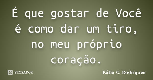 É que gostar de Você é como dar um tiro, no meu próprio coração.... Frase de Kátia C. Rodrigues.