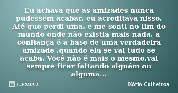 Eu achava que as amizades nunca pudessem acabar, eu acreditava nisso. Até que perdi uma. e me senti no fim do mundo onde não existia mais nada. a confiança é a ... Frase de Kátia Calheiros.