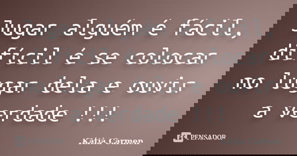 Jugar alguém é fácil, difícil é se colocar no lugar dela e ouvir a verdade !!!... Frase de Kátia Carmen.