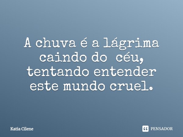 ⁠A chuva é a lágrima caindo do céu, tentando entender este mundo cruel.... Frase de Katia Cilene.