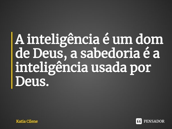 ⁠A inteligência é um dom de Deus, a sabedoria é a inteligência usada por Deus.... Frase de Katia Cilene.