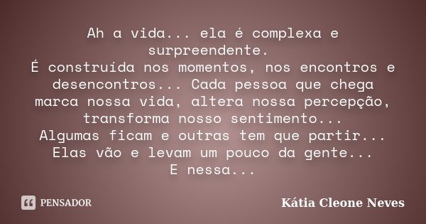 Ah a vida... ela é complexa e surpreendente. É construída nos momentos, nos encontros e desencontros... Cada pessoa que chega marca nossa vida, altera nossa per... Frase de Kátia Cleone Neves.