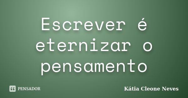 Escrever é eternizar o pensamento... Frase de Kátia Cleone Neves.