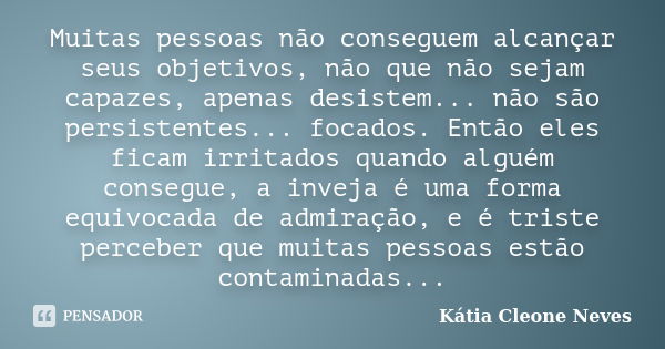 Muitas pessoas não conseguem alcançar seus objetivos, não que não sejam capazes, apenas desistem... não são persistentes... focados. Então eles ficam irritados ... Frase de Kátia Cleone Neves.