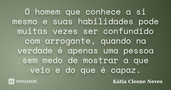 O homem que conhece a si mesmo e suas habilidades pode muitas vezes ser confundido com arrogante, quando na verdade é apenas uma pessoa sem medo de mostrar a qu... Frase de Kátia Cleone Neves.