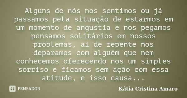 Alguns de nós nos sentimos ou já passamos pela situação de estarmos em um momento de angustia e nos pegamos pensamos solitários em nossos problemas, ai de repen... Frase de Katia Cristina Amaro.