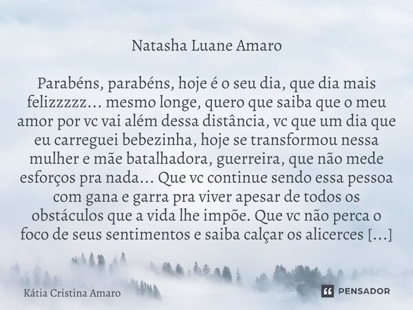 Natasha Luane Amaro Parabéns, parabéns, hoje é o seu dia, que dia mais felizzzzz... mesmo longe, quero que saiba que o meu amor por vc vai além dessa distância,... Frase de Katia Cristina Amaro.