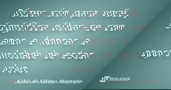 Dizer sim para você, significa olhar-se com amor e honrar a oportunidade de estar vivo.... Frase de Kátia de Fátima Monteiro.