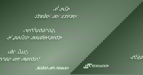 À ela todas as cores refratária, é palco exuberante da luz, dispersa em manto!... Frase de Kátia de Souza.