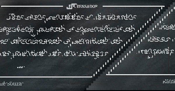 Dos ares perdidos e horizontes inalcançáveis, guardo a experiência do lasso me direcionando à plenitude do mergulho, na quietude do teu abraço ...... Frase de Kátia de Souza.
