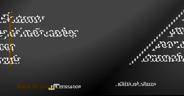 És tanto que já não cabes, por isso, transborde.... Frase de Kátia de Souza.