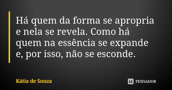 Há quem da forma se apropria e nela se revela. Como há quem na essência se expande e, por isso, não se esconde.... Frase de Kátia de Souza.