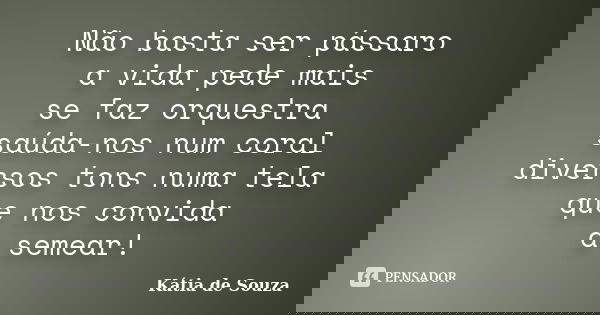 Não basta ser pássaro a vida pede mais se faz orquestra saúda-nos num coral diversos tons numa tela que nos convida a semear!... Frase de Kátia de Souza.