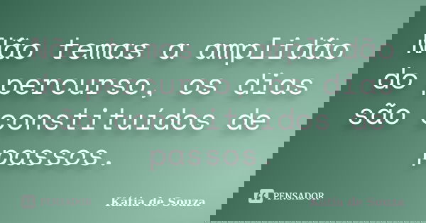 Não temas a amplidão do percurso, os dias são constituídos de passos.... Frase de Kátia de Souza.
